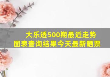 大乐透500期最近走势图表查询结果今天最新晒票