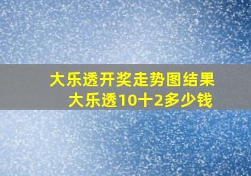 大乐透开奖走势图结果大乐透10十2多少钱