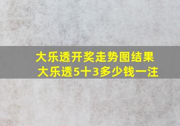 大乐透开奖走势图结果大乐透5十3多少钱一注