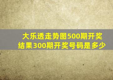 大乐透走势图500期开奖结果300期开奖号码是多少