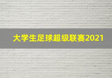 大学生足球超级联赛2021