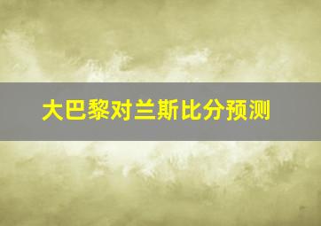 大巴黎对兰斯比分预测