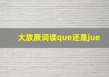 大放厥词读que还是jue