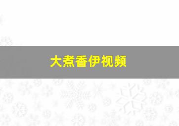 大煮香伊视频