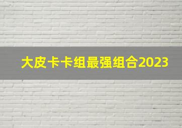 大皮卡卡组最强组合2023