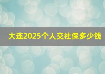 大连2025个人交社保多少钱