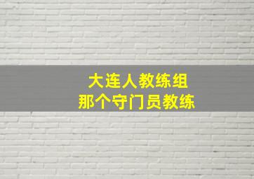 大连人教练组那个守门员教练