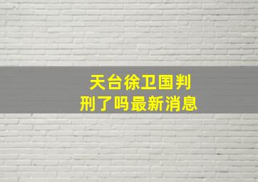 天台徐卫国判刑了吗最新消息