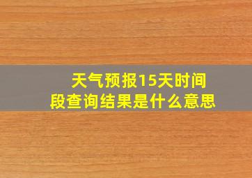 天气预报15天时间段查询结果是什么意思