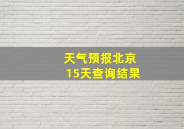 天气预报北京15天查询结果