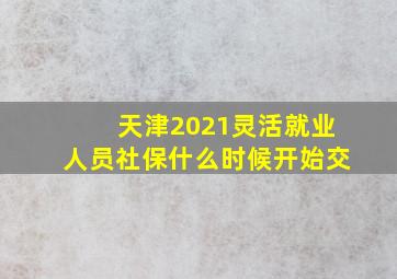 天津2021灵活就业人员社保什么时候开始交