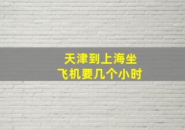 天津到上海坐飞机要几个小时