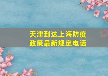 天津到达上海防疫政策最新规定电话