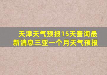 天津天气预报15天查询最新消息三亚一个月天气预报