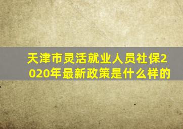 天津市灵活就业人员社保2020年最新政策是什么样的