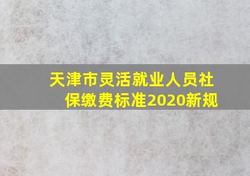 天津市灵活就业人员社保缴费标准2020新规