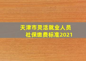 天津市灵活就业人员社保缴费标准2021