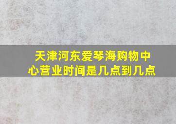 天津河东爱琴海购物中心营业时间是几点到几点