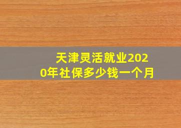 天津灵活就业2020年社保多少钱一个月