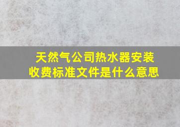 天然气公司热水器安装收费标准文件是什么意思