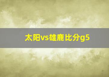 太阳vs雄鹿比分g5