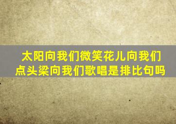 太阳向我们微笑花儿向我们点头梁向我们歌唱是排比句吗