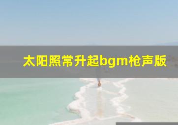 太阳照常升起bgm枪声版