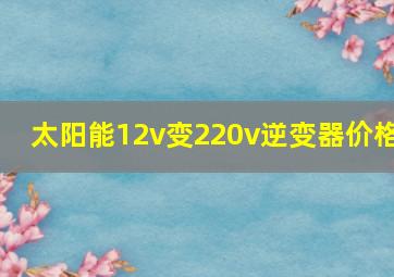 太阳能12v变220v逆变器价格