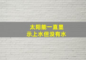 太阳能一直显示上水但没有水