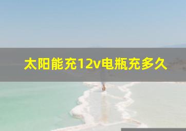 太阳能充12v电瓶充多久