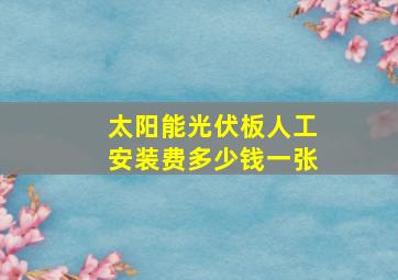 太阳能光伏板人工安装费多少钱一张