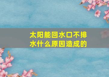 太阳能回水口不排水什么原因造成的