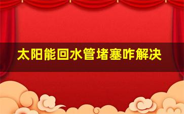 太阳能回水管堵塞咋解决