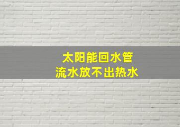 太阳能回水管流水放不出热水