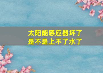 太阳能感应器坏了是不是上不了水了