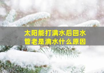 太阳能打满水后回水管老是滴水什么原因