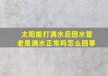 太阳能打满水后回水管老是滴水正常吗怎么回事