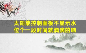 太阳能控制面板不显示水位个一段时间就滴滴的响