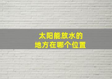 太阳能放水的地方在哪个位置