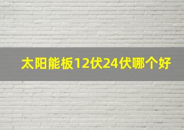 太阳能板12伏24伏哪个好