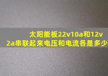 太阳能板22v10a和12v2a串联起来电压和电流各是多少