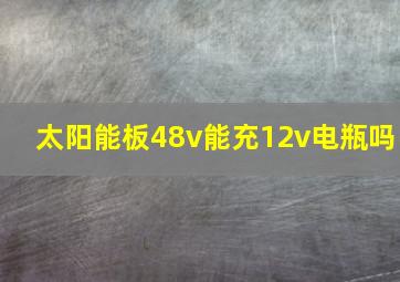 太阳能板48v能充12v电瓶吗