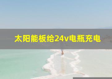 太阳能板给24v电瓶充电