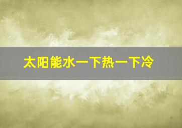 太阳能水一下热一下冷