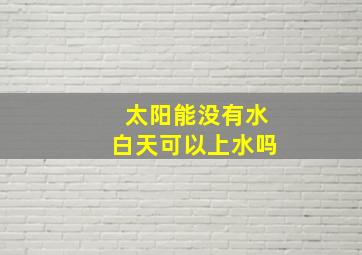 太阳能没有水白天可以上水吗