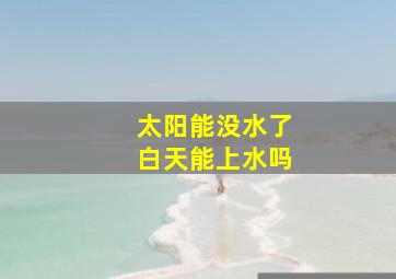 太阳能没水了白天能上水吗