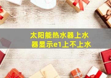 太阳能热水器上水器显示e1上不上水