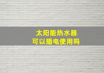 太阳能热水器可以插电使用吗