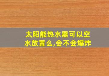 太阳能热水器可以空水放置么,会不会爆炸