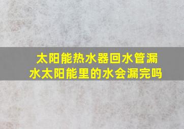 太阳能热水器回水管漏水太阳能里的水会漏完吗